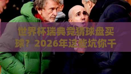 世界杯瑞典竞猜球盘买球？2026年这些坑你千万别踩！