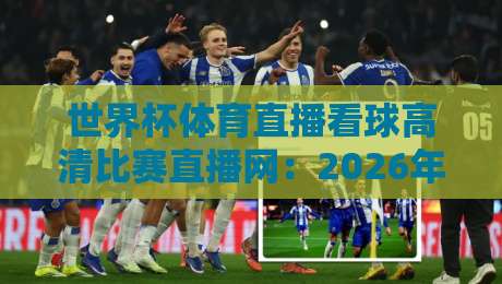 世界杯体育直播看球高清比赛直播网：2026年观赛新姿势，这些细节你必须知道！
