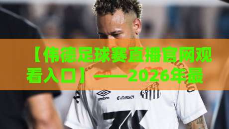【伟德足球赛直播官网观看入口】——2026年最新观赛指南与入口解析