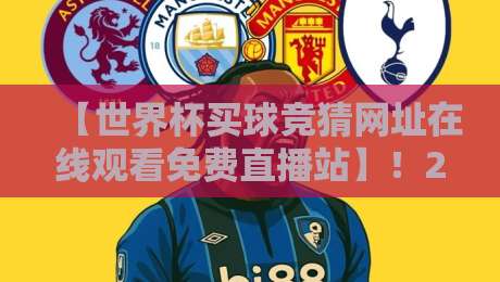 【世界杯买球竞猜网址在线观看免费直播站】！2026观赛指南来了