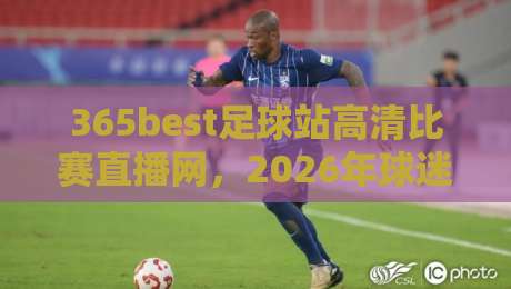 365best足球站高清比赛直播网,2026年球迷的观赛首选平台 365best足球站高清比赛直播网,2026年球迷的观赛首选平台