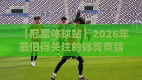 【冠军体球站】2026年最值得关注的体育竞猜平台？