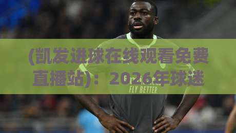 (凯发进球在线观看免费直播站):2026年球迷必知的五大观赛技巧与避坑指南 (凯发进球在线观看免费直播站):2026年球迷必知的五大观赛技巧与避坑指南
