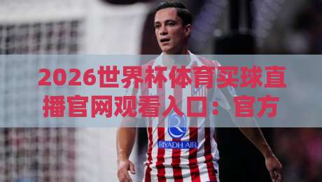 2026世界杯体育买球直播官网观看入口：官方指定平台与免费观看方法全解析