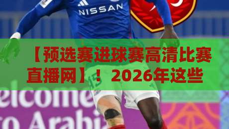 【预选赛进球赛高清比赛直播网】！2026年这些平台让你不错过每一个精彩瞬间