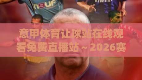 意甲体育让球站在线观看免费直播站~2026赛季观赛新姿势,你get了吗? 意甲体育让球站在线观看免费直播站~2026赛季观赛新姿势,你get了吗?