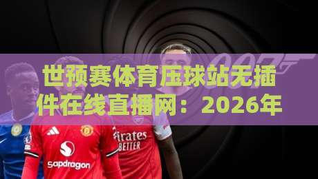 世预赛体育压球站无插件在线直播网：2026年最全观赛指南，零门槛畅享世界杯预选赛