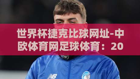 世界杯捷克比球网址-中欧体育网足球体育：2026年看球，这份全网最全攻略请收好！