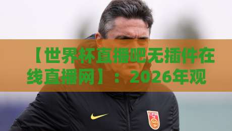 【世界杯直播吧无插件在线直播网】：2026年观赛新选择，无插件高清体验