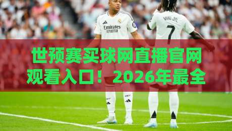 世预赛买球网直播官网观看入口！2026年最全观赛与互动指南（避坑+实操）
