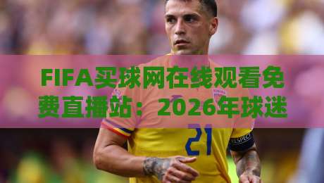 FIFA买球网在线观看免费直播站：2026年球迷必备的高清观赛指南