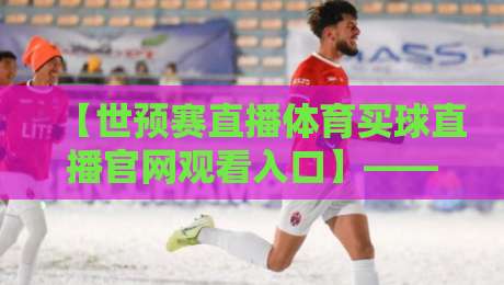 【世预赛直播体育买球直播官网观看入口】—— 2026世预赛观赛全攻略，球迷必看！