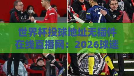 世界杯投球地址无插件在线直播网:2026球迷必收的五大观赛技巧 世界杯投球地址无插件在线直播网:2026球迷必收的五大观赛技巧