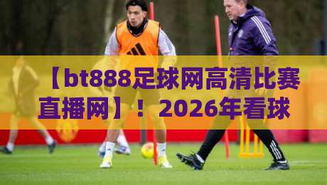 【bt888足球网高清比赛直播网】！2026年看球新姿势，高清直播到底有多香？