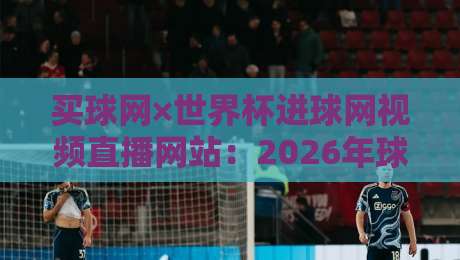 买球网×世界杯进球网视频直播网站：2026年球迷必备的观赛神器