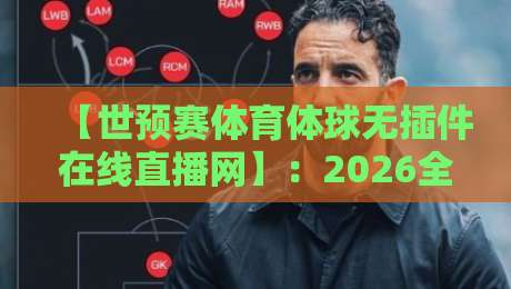 【世预赛体育体球无插件在线直播网】：2026全球预选赛观赛指南与实战技巧