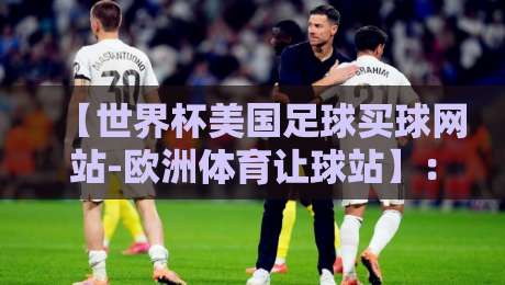 【世界杯美国足球买球网站-欧洲体育让球站】：2026年球迷必看！如何避开坑选对平台 世界杯美国足球买球网站-欧洲体育让球站