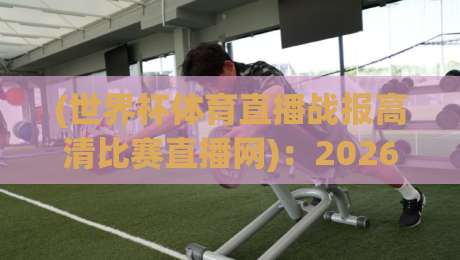 (世界杯体育直播战报高清比赛直播网):2026世界杯观赛新体验,高清直播与实时战报全解析 (世界杯体育直播战报高清比赛直播网):2026世界杯观赛新体验,高清直播与实时战报全解析