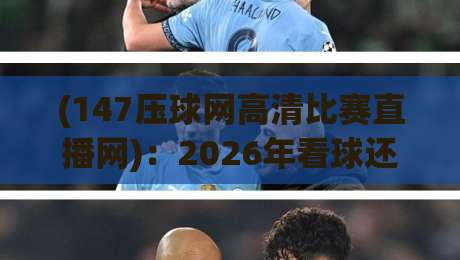 (147压球网高清比赛直播网)：2026年看球还得靠它？资深球迷亲测真相