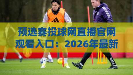预选赛投球网直播官网观看入口:2026年最新渠道与避坑指南(预选赛投球网直播) 预选赛投球网直播官网观看入口:2026年最新渠道与避坑指南(预选赛投球网直播)