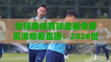 世预赛体育球盘赛免费高清观看直播：2026世界杯亚洲区预选赛观赛全攻略