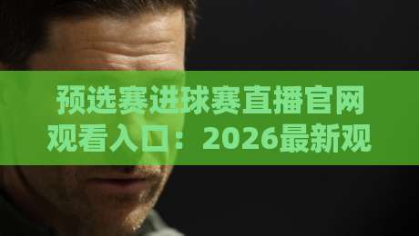 预选赛进球赛直播官网观看入口：2026最新观赛攻略（预选赛直播）