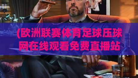 (欧洲联赛体育足球压球网在线观看免费直播站)：2026年观赛新姿势，老球迷都懂的渠道