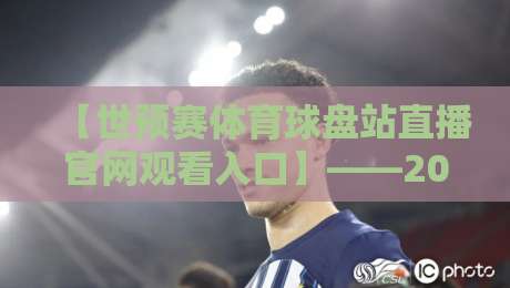 【世预赛体育球盘站直播官网观看入口】——2026年最全观赛指南与实用技巧 【世预赛体育球盘站直播官网观看入口】——2026年最全观赛指南与实用技巧