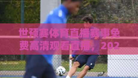 世预赛体育直播赛事免费高清观看直播，2026年球迷必知的五大观赛神器