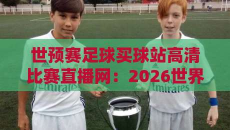 世预赛足球买球站高清比赛直播网：2026世界杯预选赛观赛指南与实用技巧