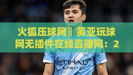 火狐压球网〗英亚玩球网无插件在线直播网:2026年观赛新体验【火狐压球网〗英亚玩球网无插件在线直播网】 火狐压球网〗英亚玩球网无插件在线直播网:2026年观赛新体验【火狐压球网〗英亚玩球网无插件在线直播网】