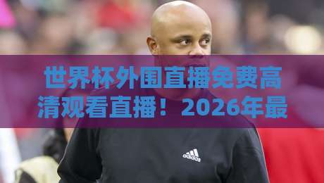 世界杯外围直播免费高清观看直播!2026年最全观赛指南与实用技巧 世界杯外围直播免费高清观看直播!2026年最全观赛指南与实用技巧