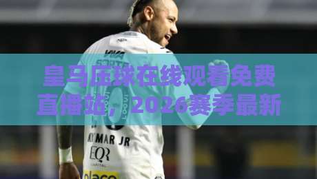 皇马压球在线观看免费直播站,2026赛季最新观赛指南【皇马压球在线观看免费直播站】 皇马压球在线观看免费直播站,2026赛季最新观赛指南【皇马压球在线观看免费直播站】