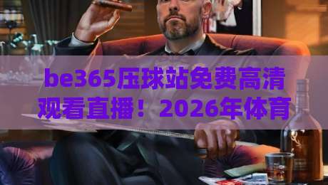 be365压球站免费高清观看直播！2026年体育迷必知的观赛新选择