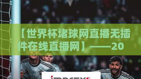 【世界杯堵球网直播无插件在线直播网】——2026年看球新姿势，零插件畅享高清赛事