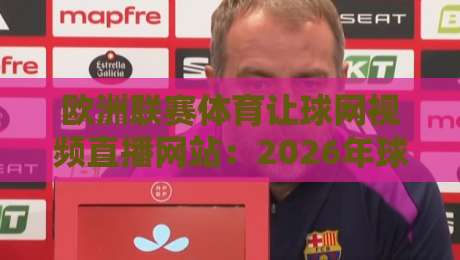 欧洲联赛体育让球网视频直播网站:2026年球迷必备的五大观赛指南 欧洲联赛体育让球网视频直播网站:2026年球迷必备的五大观赛指南