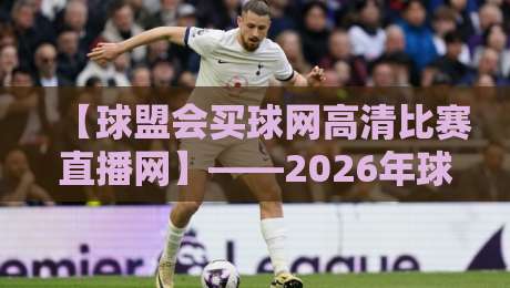 【球盟会买球网高清比赛直播网】——2026年球迷必备观赛平台深度解析 【球盟会买球网高清比赛直播网】——2026年球迷必备观赛平台深度解析