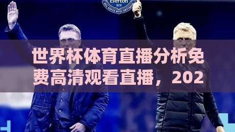 世界杯体育直播分析免费高清观看直播，2026年最佳观赛平台推荐【世界杯体育直播分析免费高清观看直播】