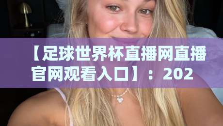 【足球世界杯直播网直播官网观看入口】:2026年最全观赛指南,看这里就够了! 【足球世界杯直播网直播官网观看入口】:2026年最全观赛指南,看这里就够了!
