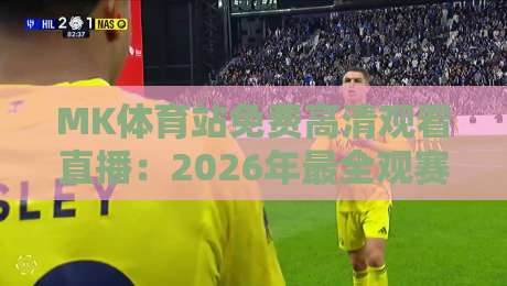 MK体育站免费高清观看直播：2026年最全观赛指南与实用技巧