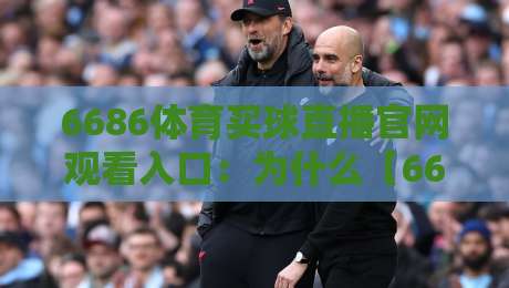 6686体育买球直播官网观看入口:为什么【6686体育买球直播】成了2026年球迷首选? 6686体育买球直播官网观看入口:为什么【6686体育买球直播】成了2026年球迷首选?