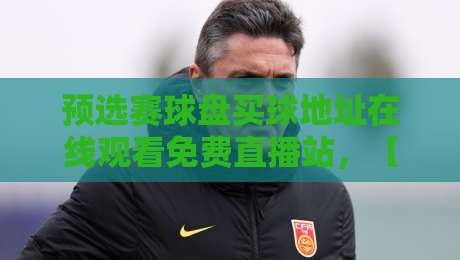 预选赛球盘买球地址在线观看免费直播站，【预选赛球盘买球地址在线观看免费直播站】2026世预赛观赛全攻略
