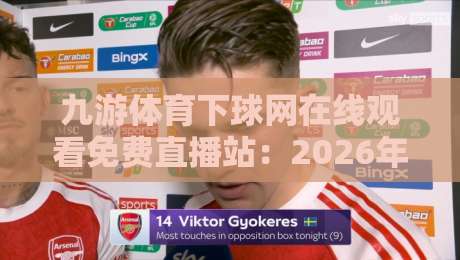九游体育下球网在线观看免费直播站:2026年体育迷必备的观赛指南(九游体育下球网)深度解析 九游体育下球网在线观看免费直播站:2026年体育迷必备的观赛指南(九游体育下球网)深度解析