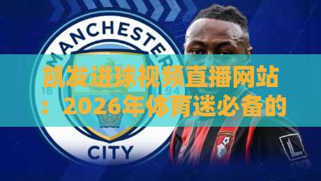 凯发进球视频直播网站：2026年体育迷必备的看球神器，这些隐藏技巧你真的会用吗？