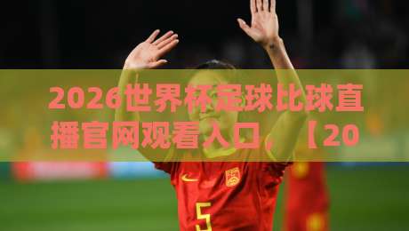 2026世界杯足球比球直播官网观看入口，【2026世界杯足球比球直播官网观看入口】教你避开假网站，找到真直播！