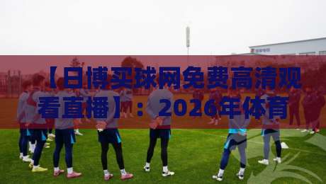 【日博买球网免费高清观看直播】:2026年体育赛事免费看,日博买球网靠谱吗? 【日博买球网免费高清观看直播】:2026年体育赛事免费看,日博买球网靠谱吗?