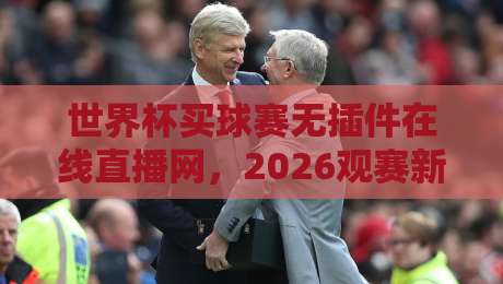 世界杯买球赛无插件在线直播网,2026观赛新选择?(世界杯买球赛无插件在线直播网)你该知道的几件事 世界杯买球赛无插件在线直播网,2026观赛新选择?(世界杯买球赛无插件在线直播网)你该知道的几件事