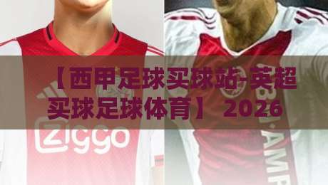 【西甲足球买球站-英超买球足球体育】 2026赛季，你还在用老办法看球吗？