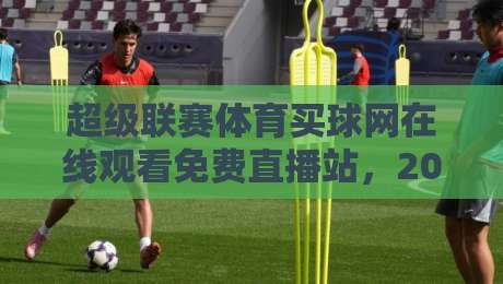 超级联赛体育买球网在线观看免费直播站，2026年观赛新选择！