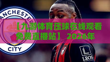 【九游体育压球在线观看免费直播站】 2026年免费看球新体验：是噻头还是真香？